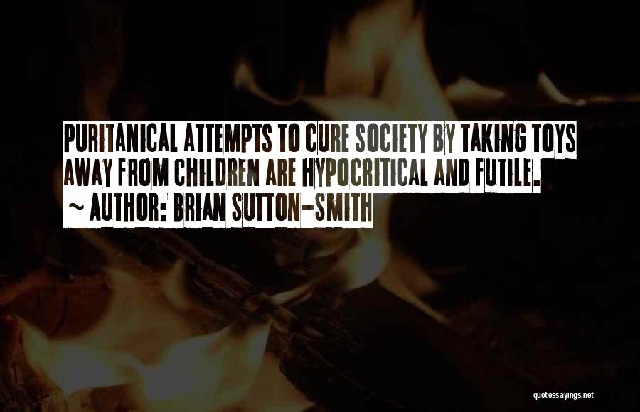 Brian Sutton-Smith Quotes: Puritanical Attempts To Cure Society By Taking Toys Away From Children Are Hypocritical And Futile.