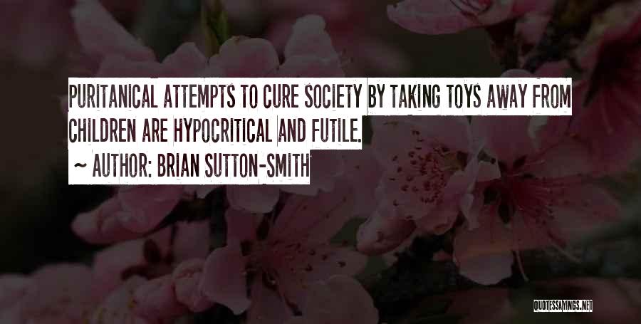 Brian Sutton-Smith Quotes: Puritanical Attempts To Cure Society By Taking Toys Away From Children Are Hypocritical And Futile.