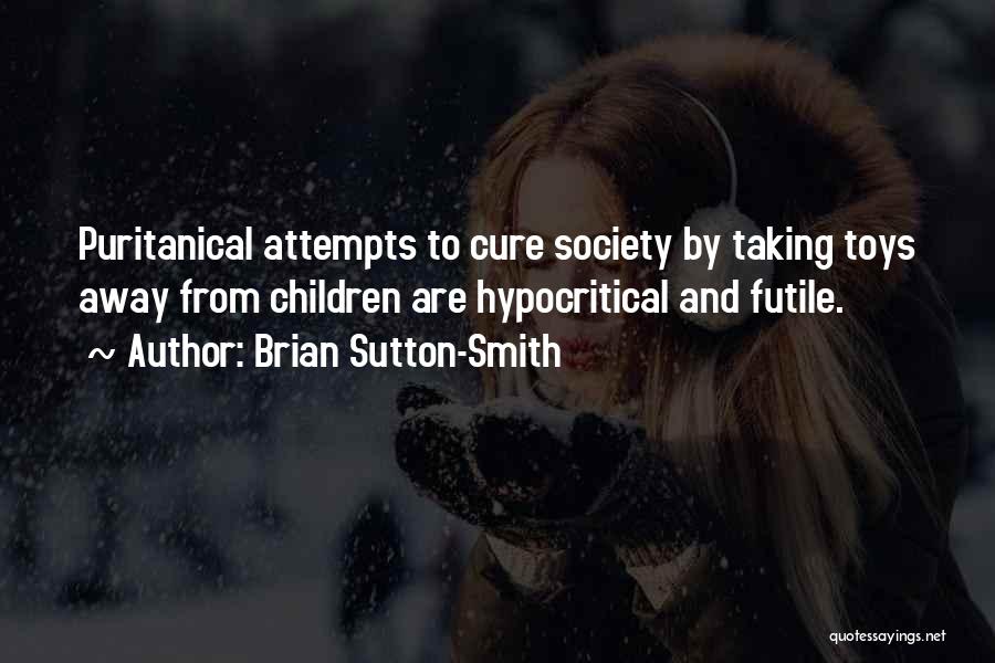 Brian Sutton-Smith Quotes: Puritanical Attempts To Cure Society By Taking Toys Away From Children Are Hypocritical And Futile.