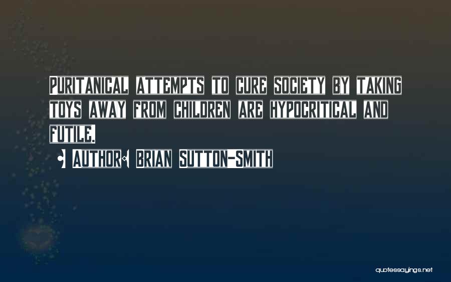 Brian Sutton-Smith Quotes: Puritanical Attempts To Cure Society By Taking Toys Away From Children Are Hypocritical And Futile.