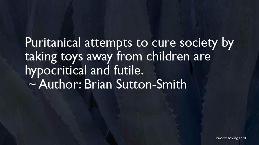 Brian Sutton-Smith Quotes: Puritanical Attempts To Cure Society By Taking Toys Away From Children Are Hypocritical And Futile.