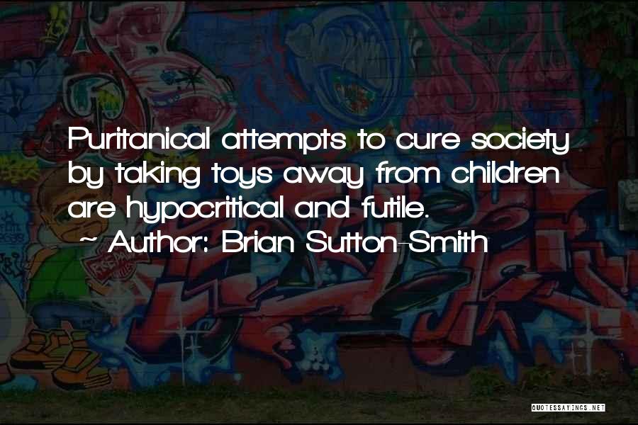 Brian Sutton-Smith Quotes: Puritanical Attempts To Cure Society By Taking Toys Away From Children Are Hypocritical And Futile.