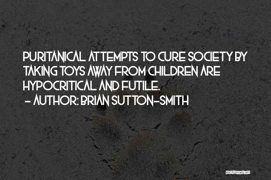 Brian Sutton-Smith Quotes: Puritanical Attempts To Cure Society By Taking Toys Away From Children Are Hypocritical And Futile.