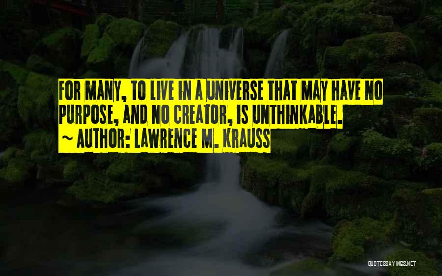 Lawrence M. Krauss Quotes: For Many, To Live In A Universe That May Have No Purpose, And No Creator, Is Unthinkable.