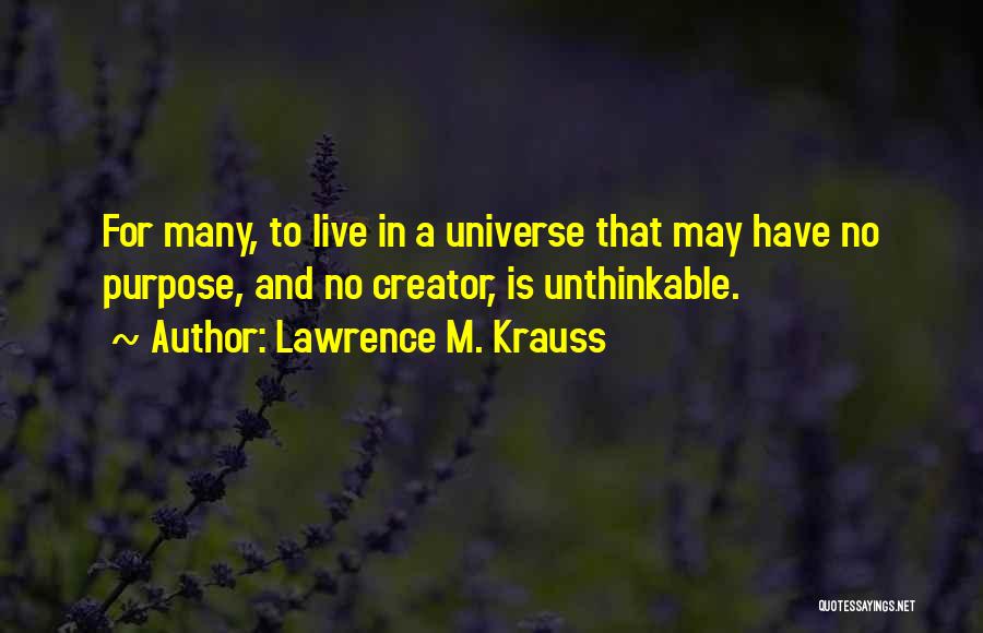 Lawrence M. Krauss Quotes: For Many, To Live In A Universe That May Have No Purpose, And No Creator, Is Unthinkable.