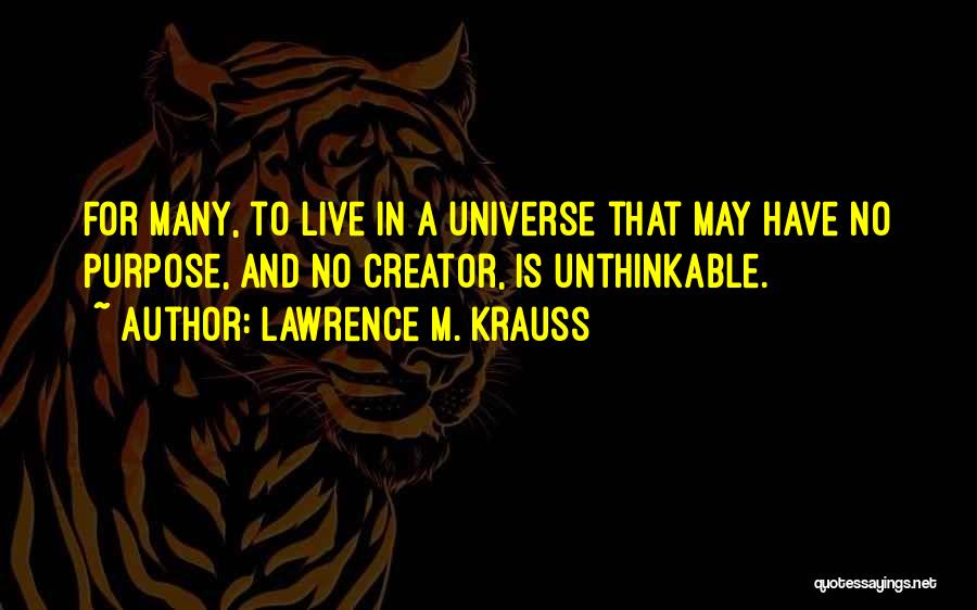 Lawrence M. Krauss Quotes: For Many, To Live In A Universe That May Have No Purpose, And No Creator, Is Unthinkable.