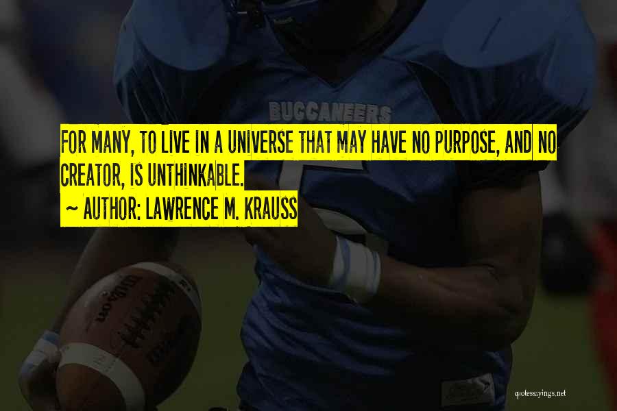 Lawrence M. Krauss Quotes: For Many, To Live In A Universe That May Have No Purpose, And No Creator, Is Unthinkable.