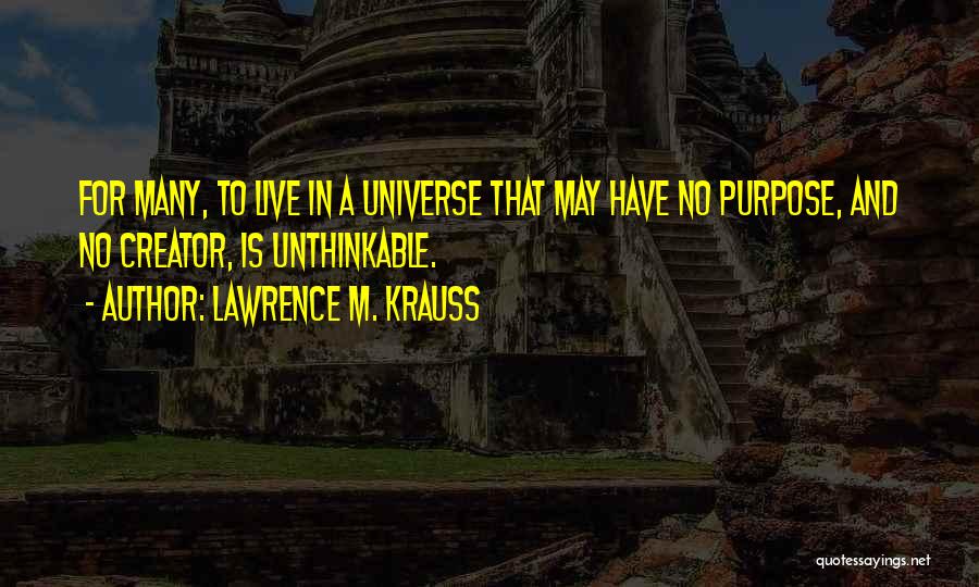 Lawrence M. Krauss Quotes: For Many, To Live In A Universe That May Have No Purpose, And No Creator, Is Unthinkable.