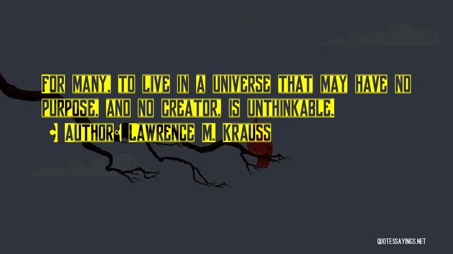 Lawrence M. Krauss Quotes: For Many, To Live In A Universe That May Have No Purpose, And No Creator, Is Unthinkable.