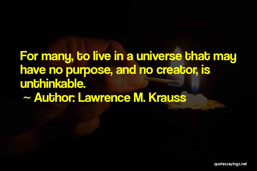 Lawrence M. Krauss Quotes: For Many, To Live In A Universe That May Have No Purpose, And No Creator, Is Unthinkable.