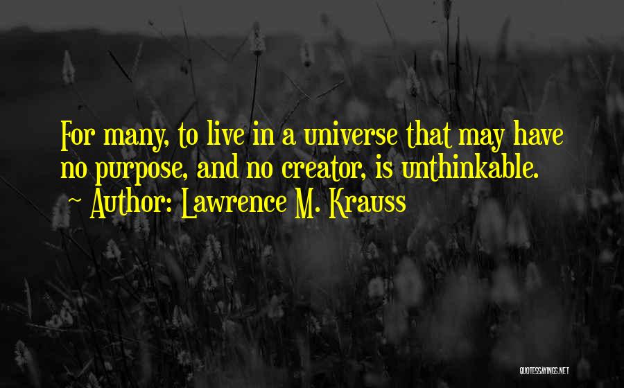 Lawrence M. Krauss Quotes: For Many, To Live In A Universe That May Have No Purpose, And No Creator, Is Unthinkable.