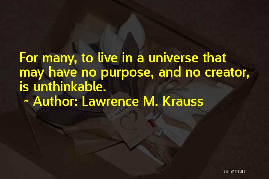 Lawrence M. Krauss Quotes: For Many, To Live In A Universe That May Have No Purpose, And No Creator, Is Unthinkable.