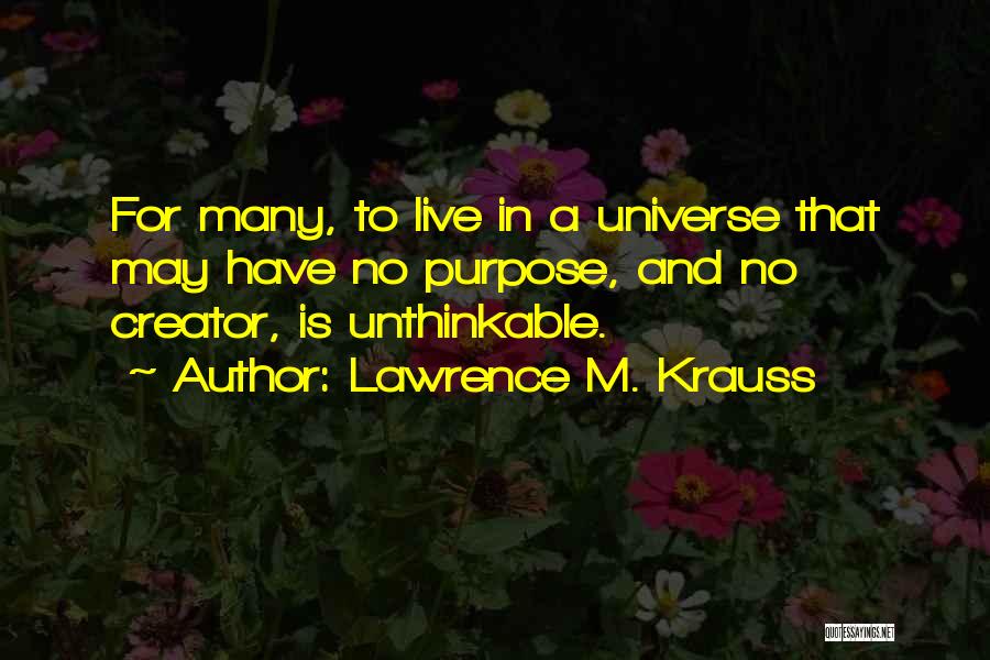 Lawrence M. Krauss Quotes: For Many, To Live In A Universe That May Have No Purpose, And No Creator, Is Unthinkable.