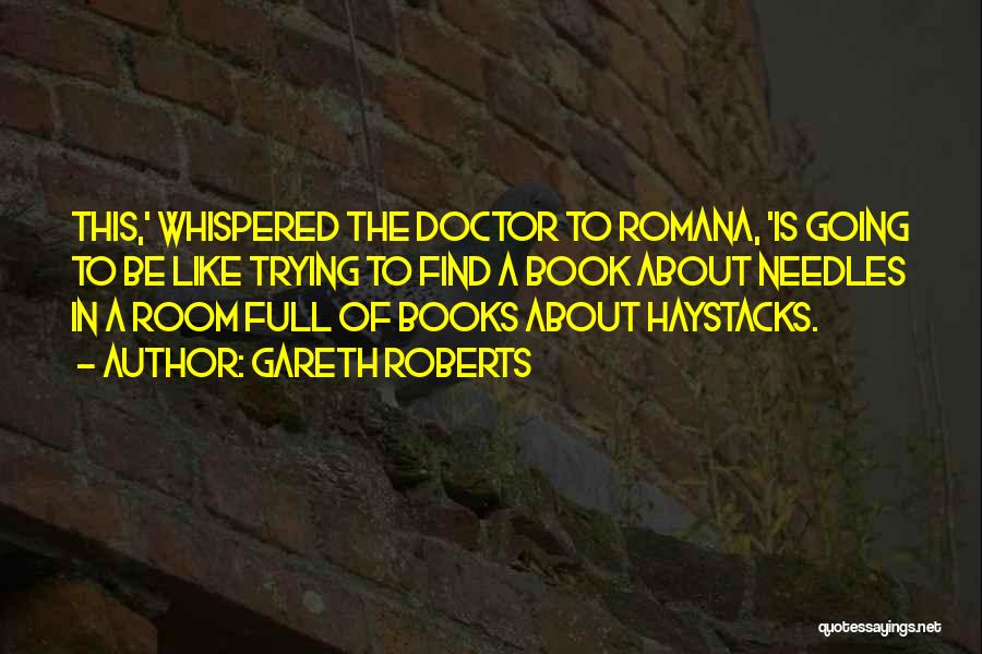 Gareth Roberts Quotes: This,' Whispered The Doctor To Romana, 'is Going To Be Like Trying To Find A Book About Needles In A