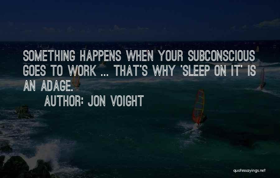 Jon Voight Quotes: Something Happens When Your Subconscious Goes To Work ... That's Why 'sleep On It' Is An Adage.