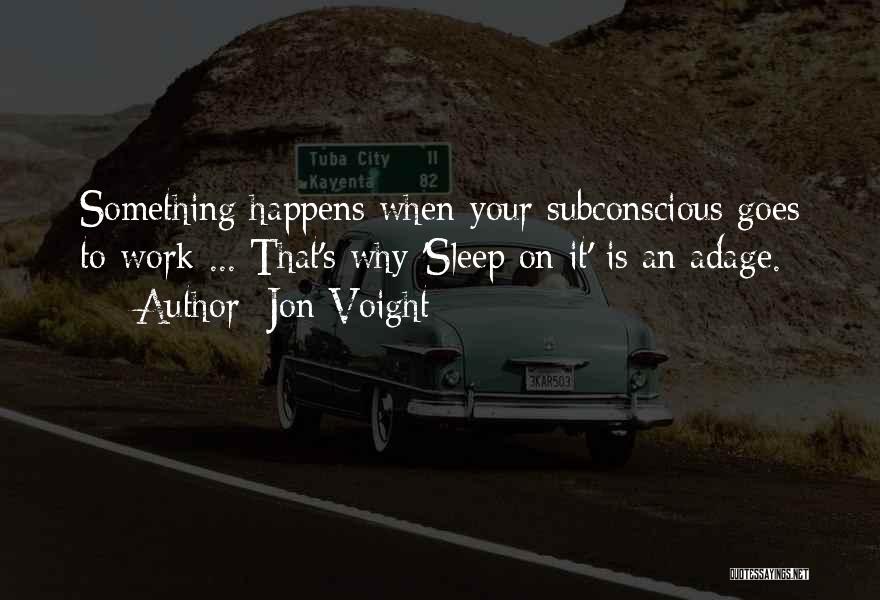 Jon Voight Quotes: Something Happens When Your Subconscious Goes To Work ... That's Why 'sleep On It' Is An Adage.