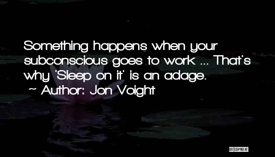 Jon Voight Quotes: Something Happens When Your Subconscious Goes To Work ... That's Why 'sleep On It' Is An Adage.