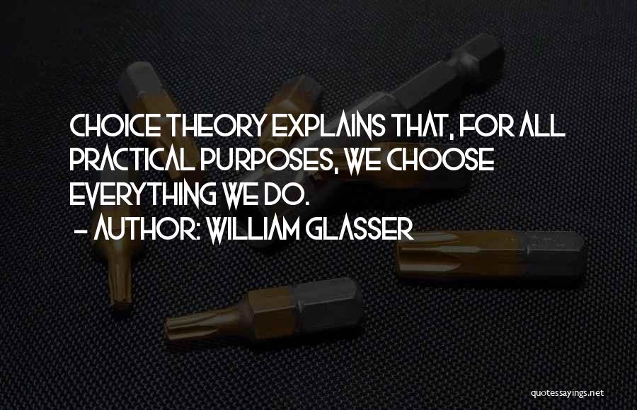 William Glasser Quotes: Choice Theory Explains That, For All Practical Purposes, We Choose Everything We Do.