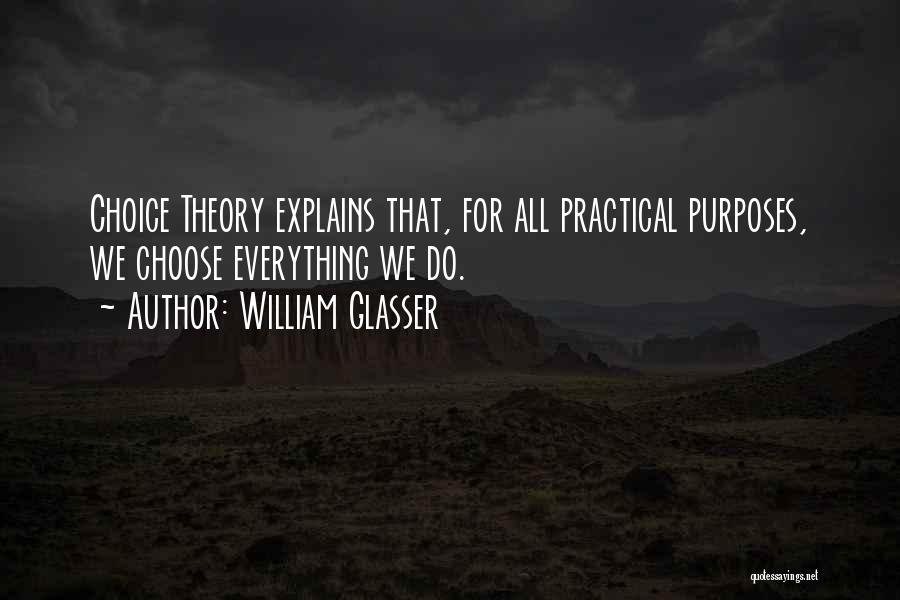 William Glasser Quotes: Choice Theory Explains That, For All Practical Purposes, We Choose Everything We Do.