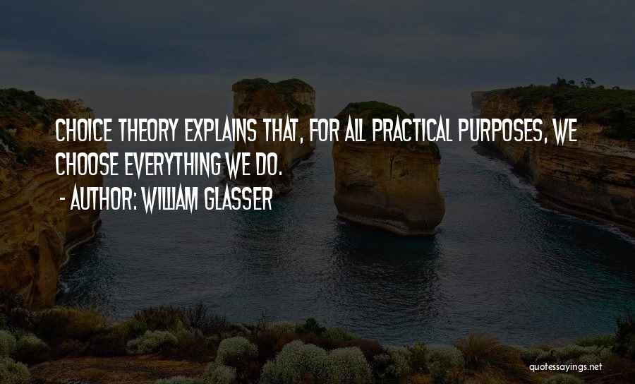 William Glasser Quotes: Choice Theory Explains That, For All Practical Purposes, We Choose Everything We Do.