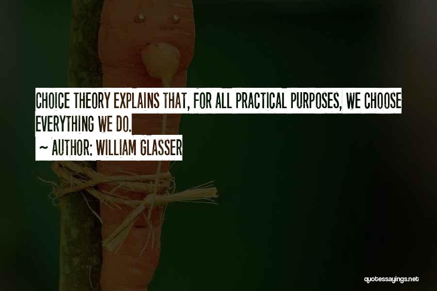 William Glasser Quotes: Choice Theory Explains That, For All Practical Purposes, We Choose Everything We Do.