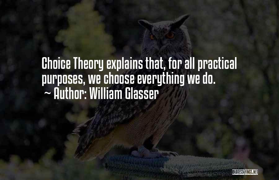 William Glasser Quotes: Choice Theory Explains That, For All Practical Purposes, We Choose Everything We Do.