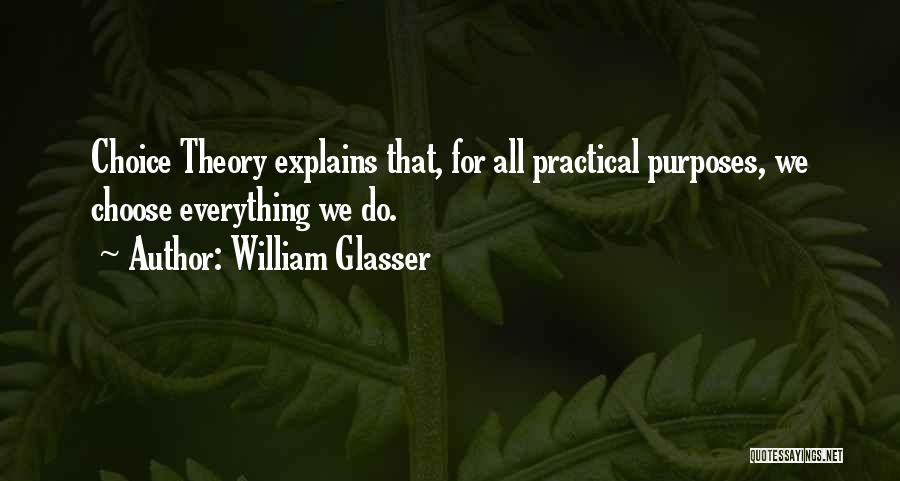 William Glasser Quotes: Choice Theory Explains That, For All Practical Purposes, We Choose Everything We Do.