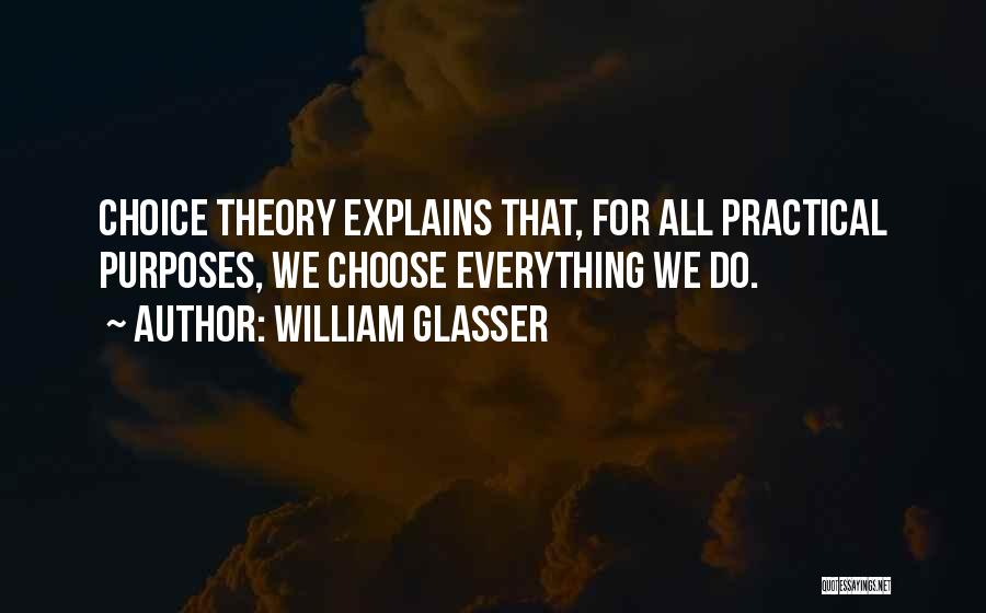 William Glasser Quotes: Choice Theory Explains That, For All Practical Purposes, We Choose Everything We Do.