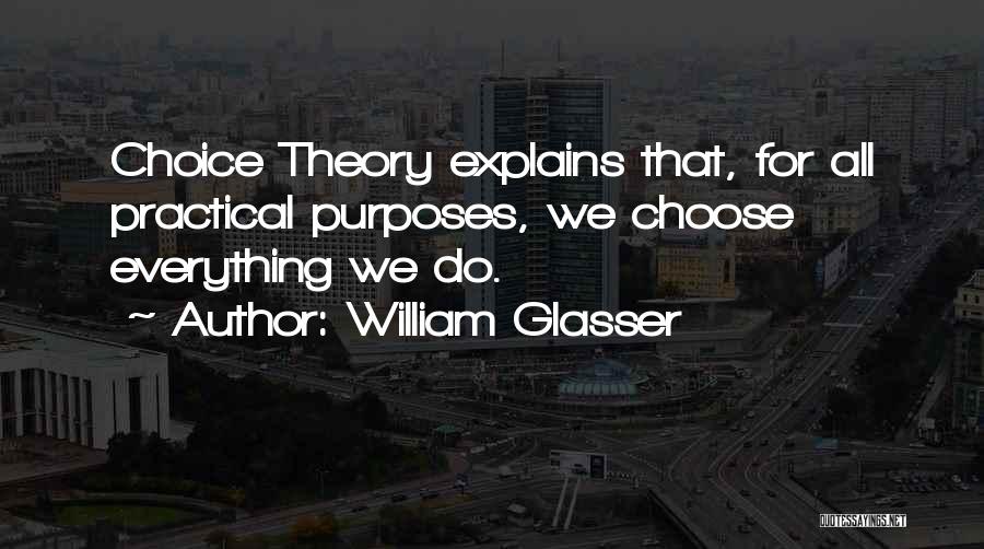 William Glasser Quotes: Choice Theory Explains That, For All Practical Purposes, We Choose Everything We Do.