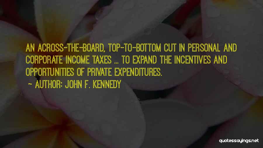 John F. Kennedy Quotes: An Across-the-board, Top-to-bottom Cut In Personal And Corporate Income Taxes ... To Expand The Incentives And Opportunities Of Private Expenditures.