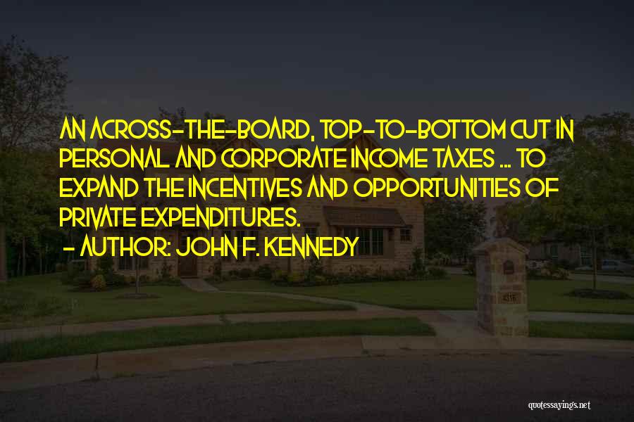 John F. Kennedy Quotes: An Across-the-board, Top-to-bottom Cut In Personal And Corporate Income Taxes ... To Expand The Incentives And Opportunities Of Private Expenditures.