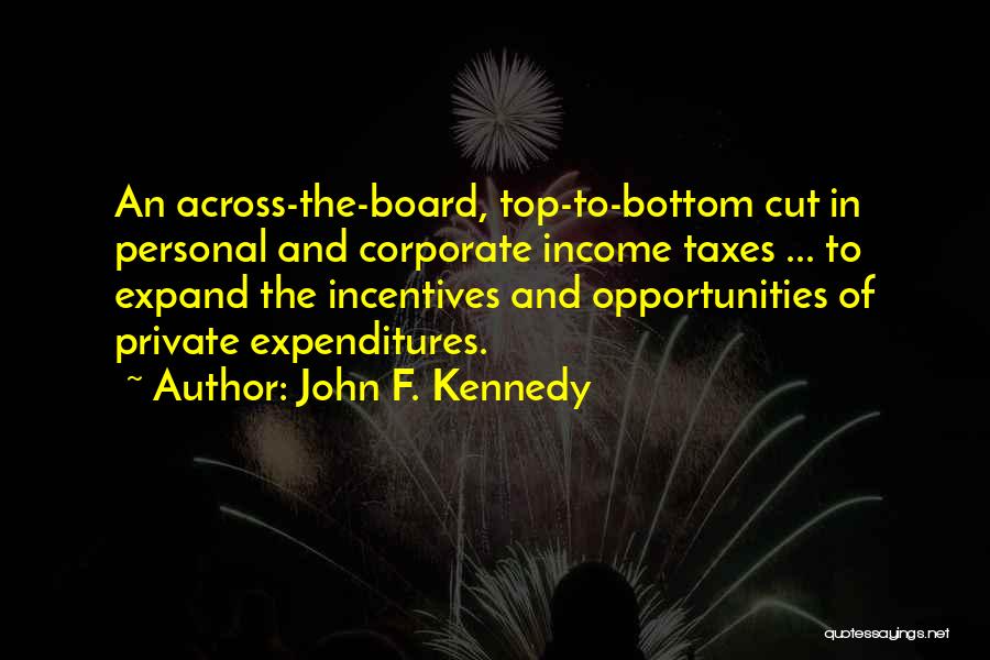 John F. Kennedy Quotes: An Across-the-board, Top-to-bottom Cut In Personal And Corporate Income Taxes ... To Expand The Incentives And Opportunities Of Private Expenditures.