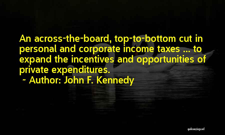 John F. Kennedy Quotes: An Across-the-board, Top-to-bottom Cut In Personal And Corporate Income Taxes ... To Expand The Incentives And Opportunities Of Private Expenditures.