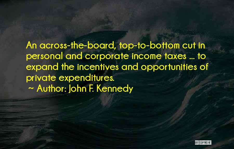 John F. Kennedy Quotes: An Across-the-board, Top-to-bottom Cut In Personal And Corporate Income Taxes ... To Expand The Incentives And Opportunities Of Private Expenditures.