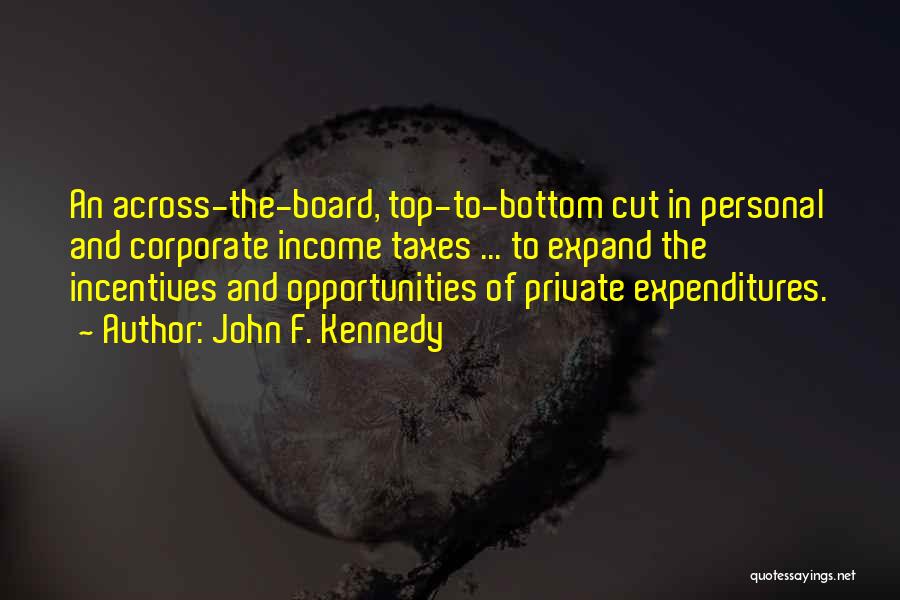 John F. Kennedy Quotes: An Across-the-board, Top-to-bottom Cut In Personal And Corporate Income Taxes ... To Expand The Incentives And Opportunities Of Private Expenditures.