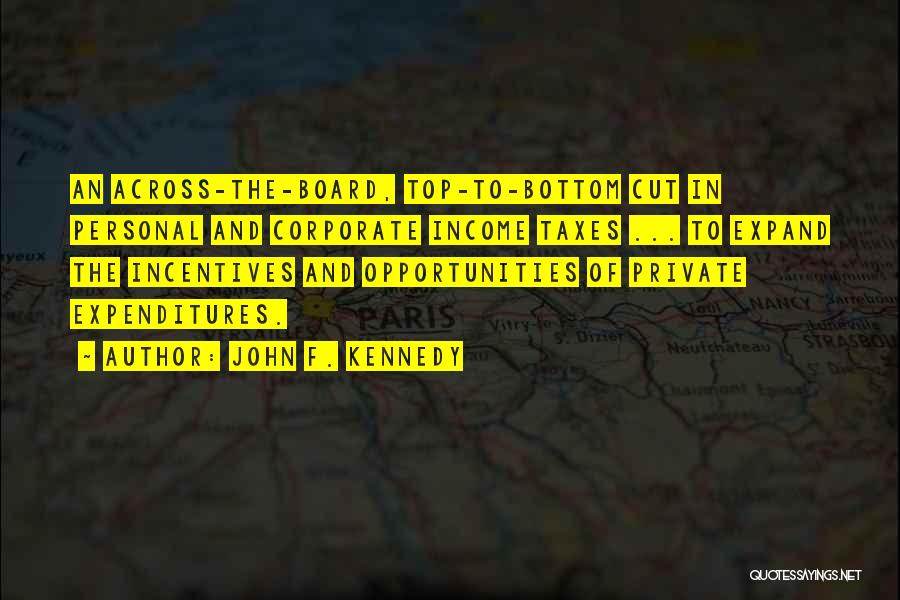John F. Kennedy Quotes: An Across-the-board, Top-to-bottom Cut In Personal And Corporate Income Taxes ... To Expand The Incentives And Opportunities Of Private Expenditures.