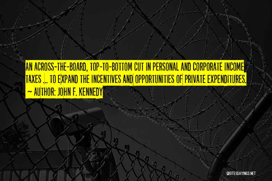 John F. Kennedy Quotes: An Across-the-board, Top-to-bottom Cut In Personal And Corporate Income Taxes ... To Expand The Incentives And Opportunities Of Private Expenditures.