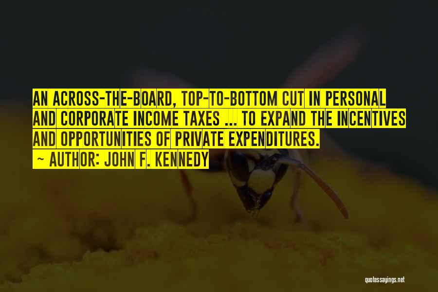 John F. Kennedy Quotes: An Across-the-board, Top-to-bottom Cut In Personal And Corporate Income Taxes ... To Expand The Incentives And Opportunities Of Private Expenditures.