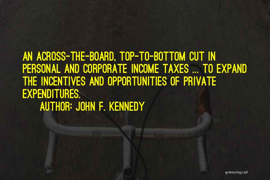 John F. Kennedy Quotes: An Across-the-board, Top-to-bottom Cut In Personal And Corporate Income Taxes ... To Expand The Incentives And Opportunities Of Private Expenditures.
