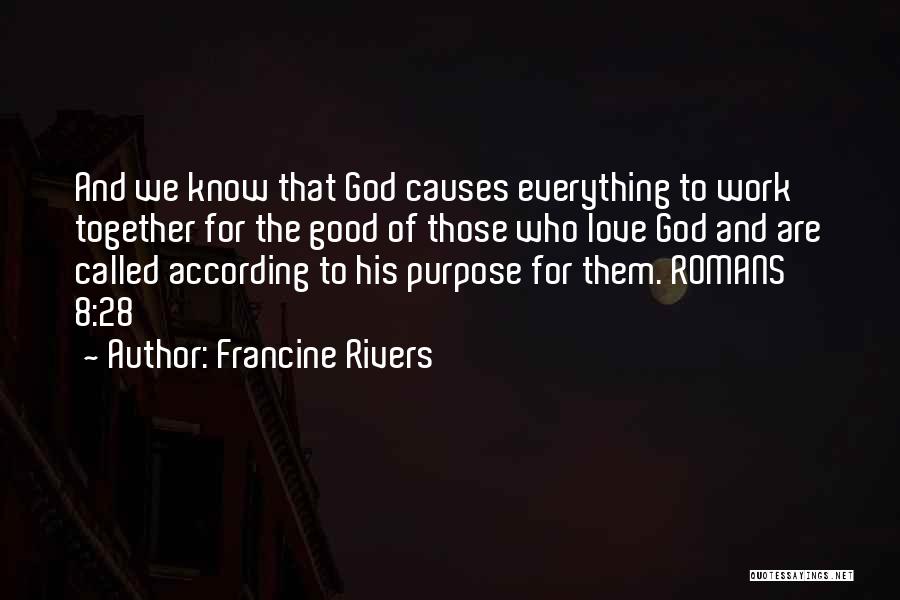 Francine Rivers Quotes: And We Know That God Causes Everything To Work Together For The Good Of Those Who Love God And Are