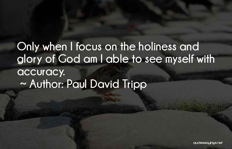 Paul David Tripp Quotes: Only When I Focus On The Holiness And Glory Of God Am I Able To See Myself With Accuracy.