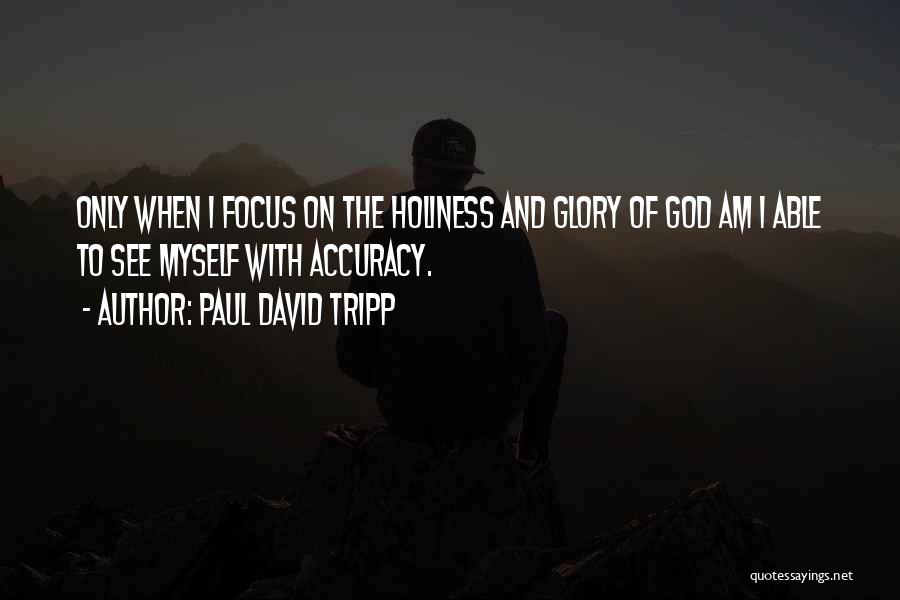 Paul David Tripp Quotes: Only When I Focus On The Holiness And Glory Of God Am I Able To See Myself With Accuracy.