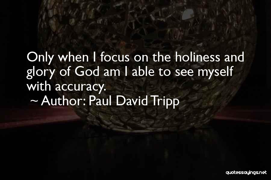 Paul David Tripp Quotes: Only When I Focus On The Holiness And Glory Of God Am I Able To See Myself With Accuracy.