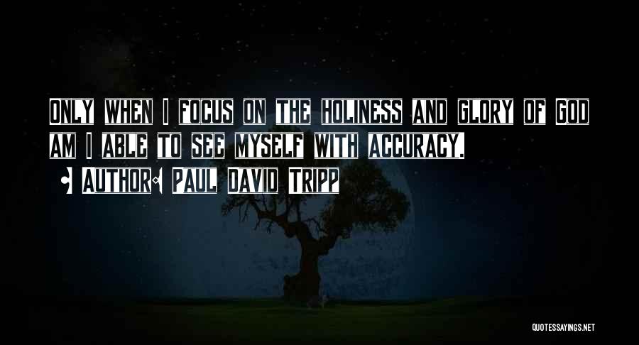 Paul David Tripp Quotes: Only When I Focus On The Holiness And Glory Of God Am I Able To See Myself With Accuracy.