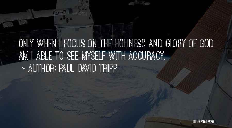 Paul David Tripp Quotes: Only When I Focus On The Holiness And Glory Of God Am I Able To See Myself With Accuracy.