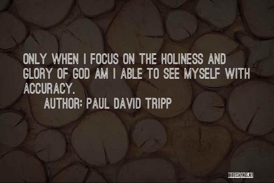 Paul David Tripp Quotes: Only When I Focus On The Holiness And Glory Of God Am I Able To See Myself With Accuracy.