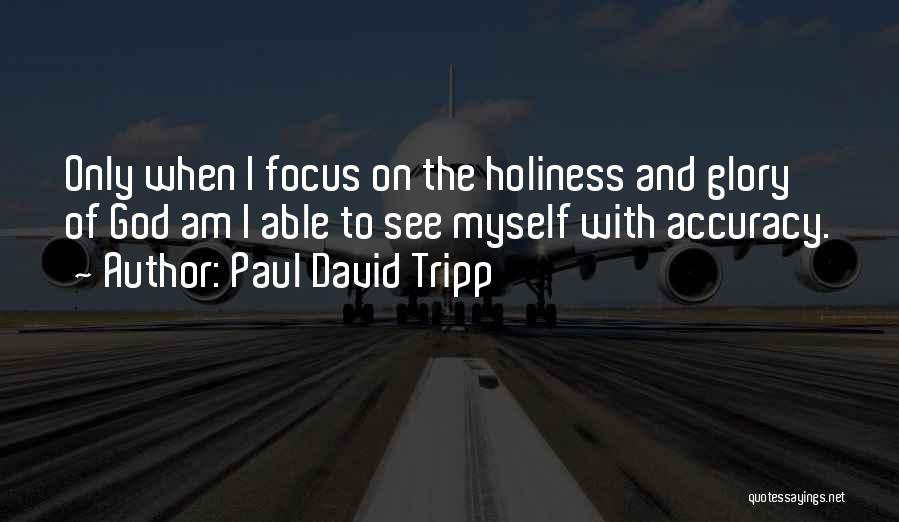 Paul David Tripp Quotes: Only When I Focus On The Holiness And Glory Of God Am I Able To See Myself With Accuracy.