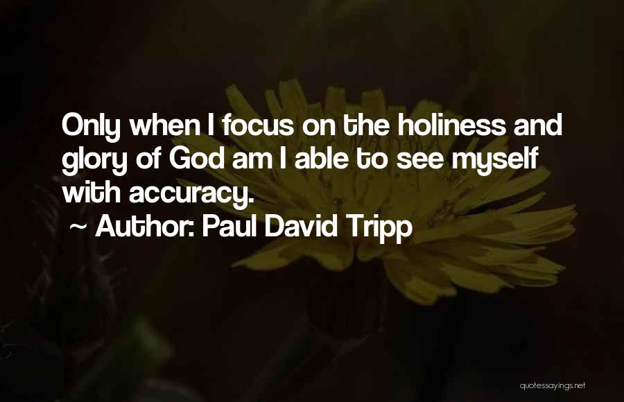 Paul David Tripp Quotes: Only When I Focus On The Holiness And Glory Of God Am I Able To See Myself With Accuracy.