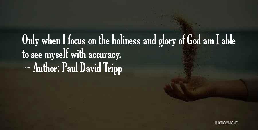 Paul David Tripp Quotes: Only When I Focus On The Holiness And Glory Of God Am I Able To See Myself With Accuracy.