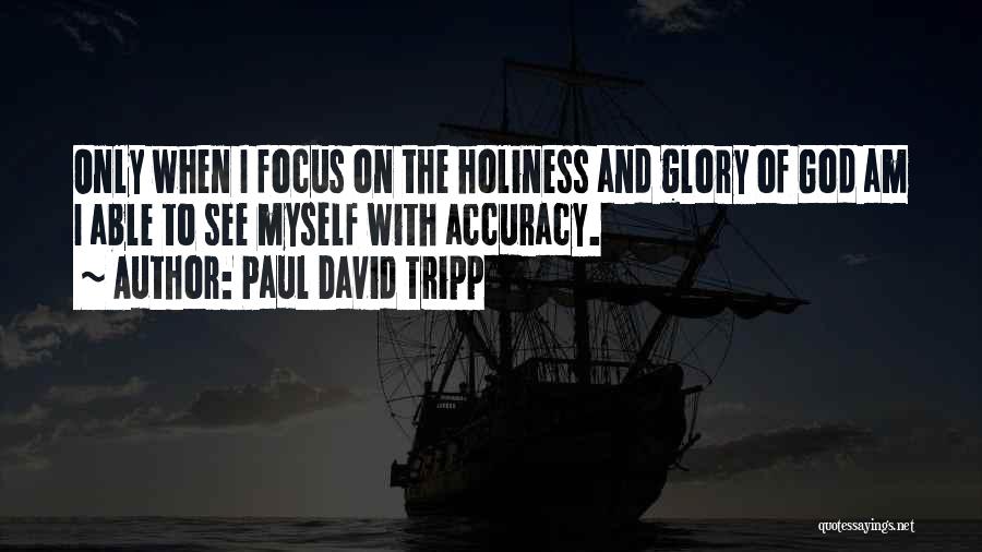 Paul David Tripp Quotes: Only When I Focus On The Holiness And Glory Of God Am I Able To See Myself With Accuracy.